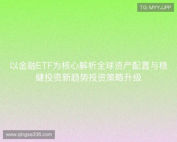 以金融ETF为核心解析全球资产配置与稳健投资新趋势投资策略升级